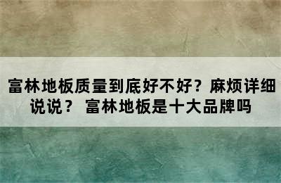 富林地板质量到底好不好？麻烦详细说说？ 富林地板是十大品牌吗